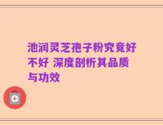 池润灵芝孢子粉究竟好不好 深度剖析其品质与功效