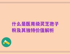 什么是医用级灵芝孢子粉及其独特价值解析