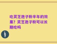 吃灵芝孢子粉半年的效果？灵芝孢子粉可以长期吃吗