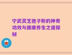宁武灵芝孢子粉的神奇功效与健康养生之道探秘