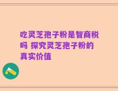 吃灵芝孢子粉是智商税吗 探究灵芝孢子粉的真实价值