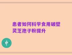 患者如何科学食用破壁灵芝孢子粉提升