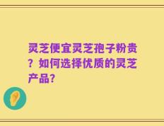 灵芝便宜灵芝孢子粉贵？如何选择优质的灵芝产品？