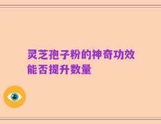 灵芝孢子粉的神奇功效能否提升数量
