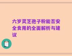 六岁灵芝孢子粉能否安全食用的全面解析与建议