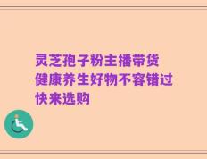 灵芝孢子粉主播带货 健康养生好物不容错过快来选购
