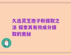 久选灵芝孢子粉提取之法 探索其有效成分提取的奥秘