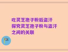 吃灵芝孢子粉后盗汗 探究灵芝孢子粉与盗汗之间的关联