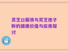 灵芝口服液与灵芝孢子粉的健康价值与应用探讨
