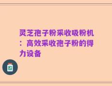 灵芝孢子粉采收吸粉机：高效采收孢子粉的得力设备