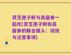 灵芝孢子粉与高丽参一起吃(灵芝孢子粉和高丽参的联合摄入：功效与注意事项)