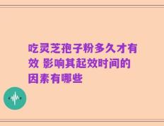 吃灵芝孢子粉多久才有效 影响其起效时间的因素有哪些