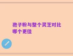 孢子粉与整个灵芝对比哪个更佳