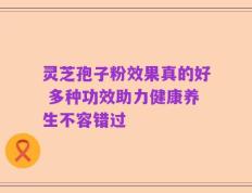 灵芝孢子粉效果真的好 多种功效助力健康养生不容错过