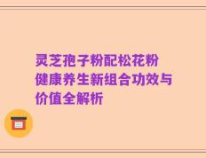 灵芝孢子粉配松花粉 健康养生新组合功效与价值全解析