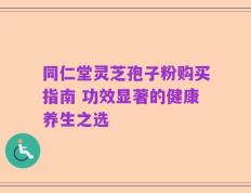 同仁堂灵芝孢子粉购买指南 功效显著的健康养生之选