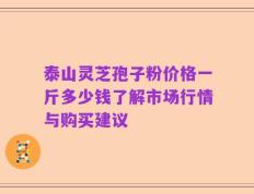 泰山灵芝孢子粉价格一斤多少钱了解市场行情与购买建议