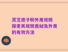 灵芝孢子粉外用祛斑 探索其祛斑奥秘及外用的有效方法