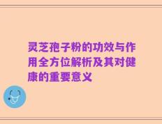 灵芝孢子粉的功效与作用全方位解析及其对健康的重要意义