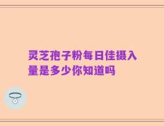 灵芝孢子粉每日佳摄入量是多少你知道吗