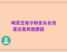 喝灵芝孢子粉舌头长泡 是还是其他原因