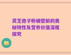 灵芝孢子粉破壁前的奥秘特性及营养价值深度探究