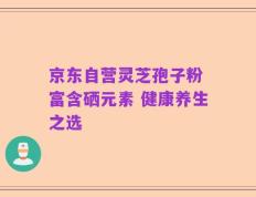 京东自营灵芝孢子粉 富含硒元素 健康养生之选