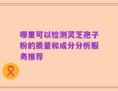 哪里可以检测灵芝孢子粉的质量和成分分析服务推荐