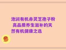 池润有机赤灵芝孢子粉 高品质养生滋补的天然有机健康之选