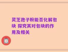 灵芝孢子粉能否化解包块 探究其对包块的作用及相关