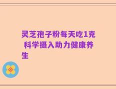 灵芝孢子粉每天吃1克 科学摄入助力健康养生