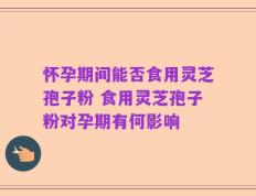 怀孕期间能否食用灵芝孢子粉 食用灵芝孢子粉对孕期有何影响