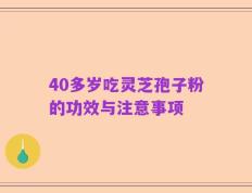 40多岁吃灵芝孢子粉的功效与注意事项