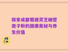 探索成都蜀健灵芝破壁孢子粉的健康奥秘与养生价值