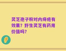 灵芝孢子粉对内痔疮有效果？野生灵芝有药用价值吗？