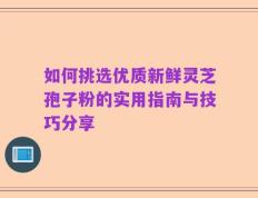 如何挑选优质新鲜灵芝孢子粉的实用指南与技巧分享