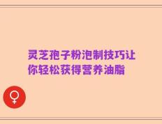 灵芝孢子粉泡制技巧让你轻松获得营养油脂