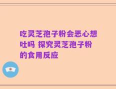 吃灵芝孢子粉会恶心想吐吗 探究灵芝孢子粉的食用反应
