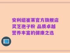 安利纽崔莱官方旗舰店灵芝孢子粉 品质卓越营养丰富的健康之选