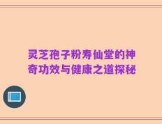 灵芝孢子粉寿仙堂的神奇功效与健康之道探秘