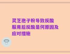 灵芝孢子粉导致反酸 服用后反酸是何原因及应对措施