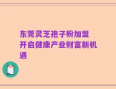 东莞灵芝孢子粉加盟 开启健康产业财富新机遇