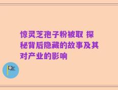惊灵芝孢子粉被取 探秘背后隐藏的故事及其对产业的影响