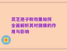 灵芝孢子粉效果如何 全面解析其对健康的作用与影响
