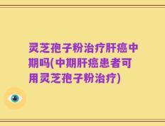 灵芝孢子粉治疗肝癌中期吗(中期肝癌患者可用灵芝孢子粉治疗)