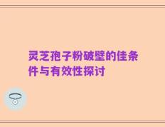 灵芝孢子粉破壁的佳条件与有效性探讨