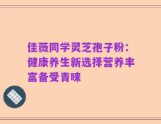 佳薇同学灵芝孢子粉：健康养生新选择营养丰富备受青睐