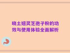 晓土妞灵芝孢子粉的功效与使用体验全面解析