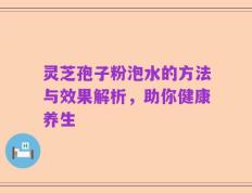 灵芝孢子粉泡水的方法与效果解析，助你健康养生