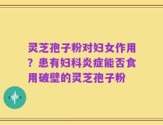 灵芝孢子粉对妇女作用？患有妇科炎症能否食用破壁的灵芝孢子粉